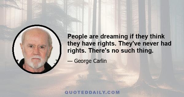 People are dreaming if they think they have rights. They've never had rights. There's no such thing.