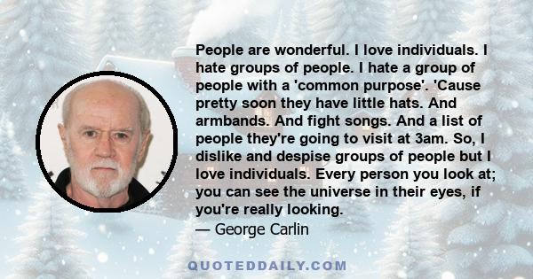 People are wonderful. I love individuals. I hate groups of people. I hate a group of people with a 'common purpose'. 'Cause pretty soon they have little hats. And armbands. And fight songs. And a list of people they're