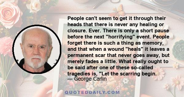 People can't seem to get it through their heads that there is never any healing or closure. Ever. There is only a short pause before the next horrifying event. People forget there is such a thing as memory, and that