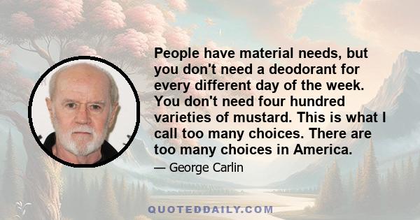 People have material needs, but you don't need a deodorant for every different day of the week. You don't need four hundred varieties of mustard. This is what I call too many choices. There are too many choices in