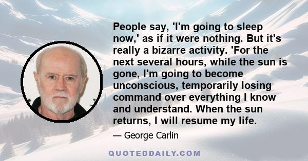 People say, 'I'm going to sleep now,' as if it were nothing. But it's really a bizarre activity. 'For the next several hours, while the sun is gone, I'm going to become unconscious, temporarily losing command over