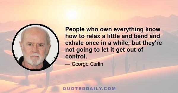 People who own everything know how to relax a little and bend and exhale once in a while, but they're not going to let it get out of control.