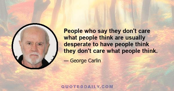 People who say they don't care what people think are usually desperate to have people think they don't care what people think.