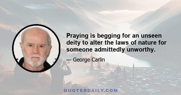 Praying is begging for an unseen deity to alter the laws of nature for someone admittedly unworthy.