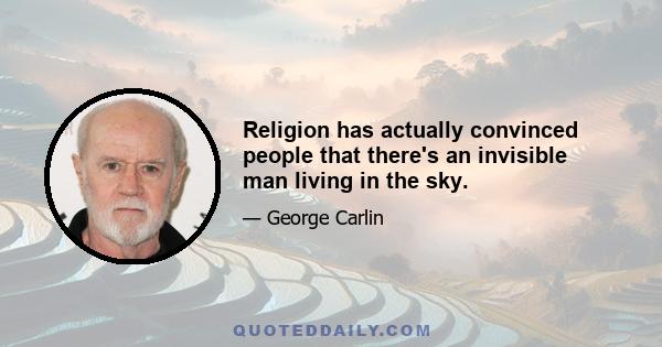 Religion has actually convinced people that there's an invisible man living in the sky.