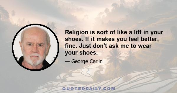 Religion is sort of like a lift in your shoes. If it makes you feel better, fine. Just don't ask me to wear your shoes.