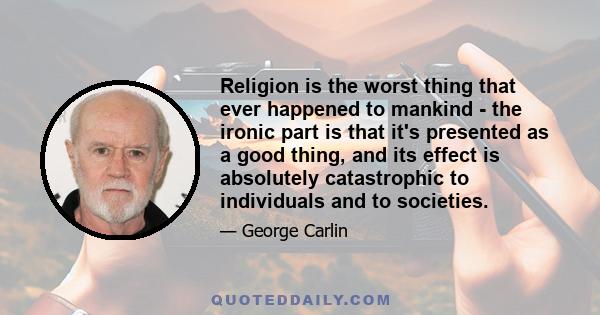 Religion is the worst thing that ever happened to mankind - the ironic part is that it's presented as a good thing, and its effect is absolutely catastrophic to individuals and to societies.