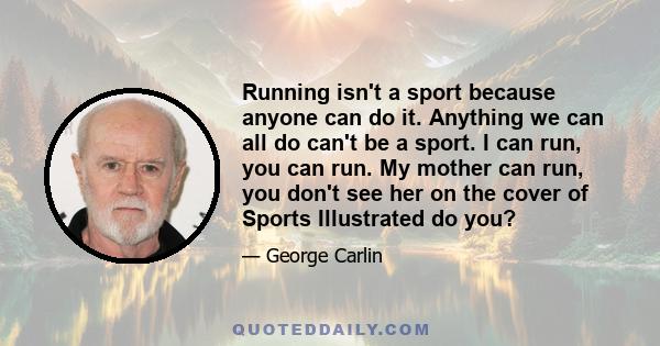 Running isn't a sport because anyone can do it. Anything we can all do can't be a sport. I can run, you can run. My mother can run, you don't see her on the cover of Sports Illustrated do you?