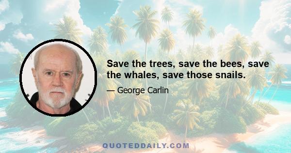 Save the trees, save the bees, save the whales, save those snails.