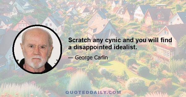 Scratch any cynic and you will find a disappointed idealist.