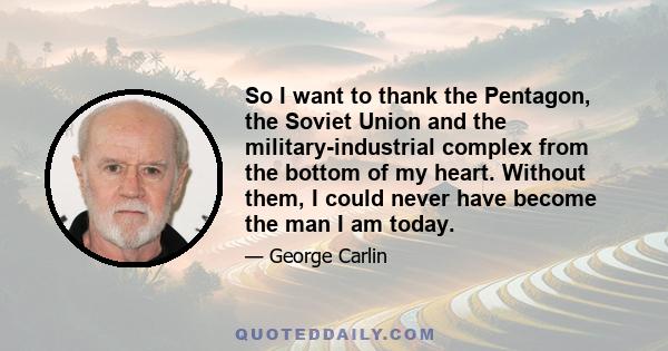 So I want to thank the Pentagon, the Soviet Union and the military-industrial complex from the bottom of my heart. Without them, I could never have become the man I am today.