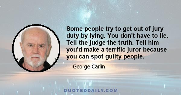 Some people try to get out of jury duty by lying. You don't have to lie. Tell the judge the truth. Tell him you'd make a terrific juror because you can spot guilty people.