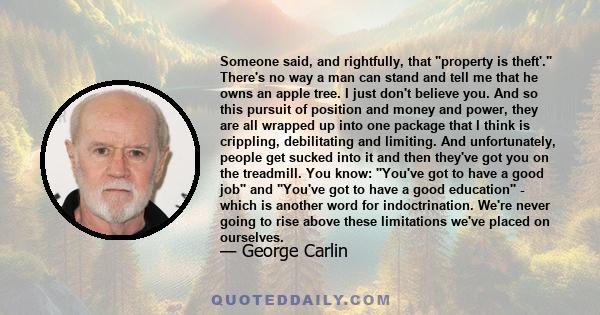 Someone said, and rightfully, that property is theft'. There's no way a man can stand and tell me that he owns an apple tree. I just don't believe you. And so this pursuit of position and money and power, they are all