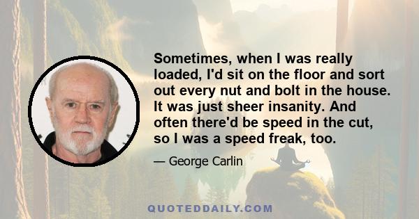 Sometimes, when I was really loaded, I'd sit on the floor and sort out every nut and bolt in the house. It was just sheer insanity. And often there'd be speed in the cut, so I was a speed freak, too.