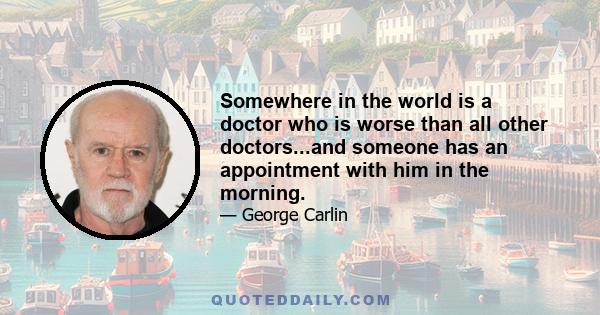 Somewhere in the world is a doctor who is worse than all other doctors...and someone has an appointment with him in the morning.