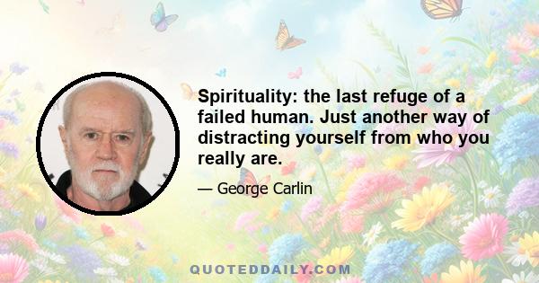 Spirituality: the last refuge of a failed human. Just another way of distracting yourself from who you really are.