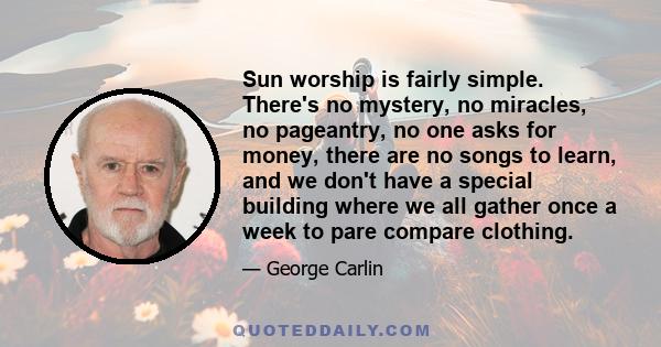 Sun worship is fairly simple. There's no mystery, no miracles, no pageantry, no one asks for money, there are no songs to learn, and we don't have a special building where we all gather once a week to pare compare