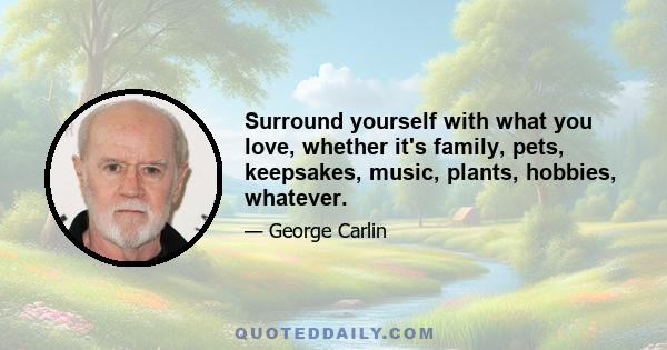 Surround yourself with what you love, whether it's family, pets, keepsakes, music, plants, hobbies, whatever.