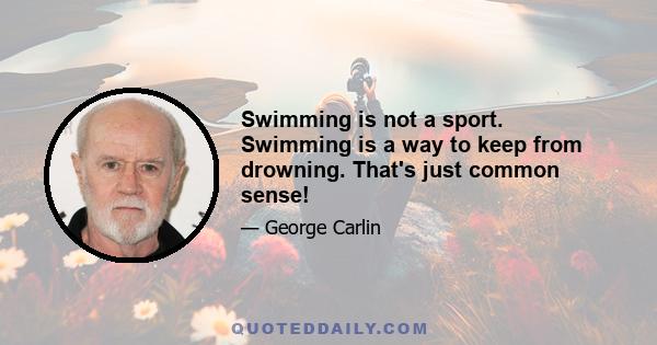 Swimming is not a sport. Swimming is a way to keep from drowning. That's just common sense!