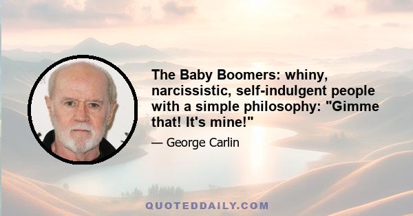 The Baby Boomers: whiny, narcissistic, self-indulgent people with a simple philosophy: Gimme that! It's mine!