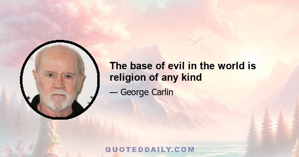 The base of evil in the world is religion of any kind