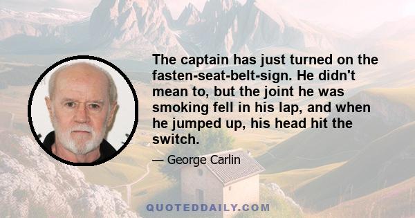 The captain has just turned on the fasten-seat-belt-sign. He didn't mean to, but the joint he was smoking fell in his lap, and when he jumped up, his head hit the switch.