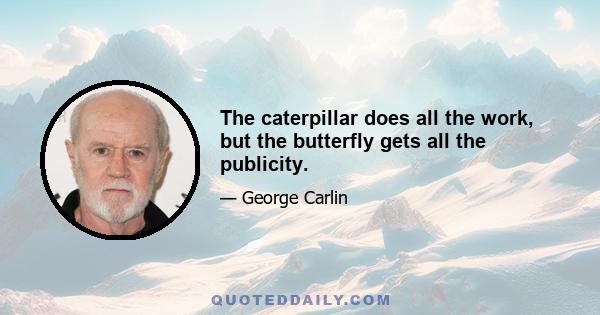 The caterpillar does all the work, but the butterfly gets all the publicity.