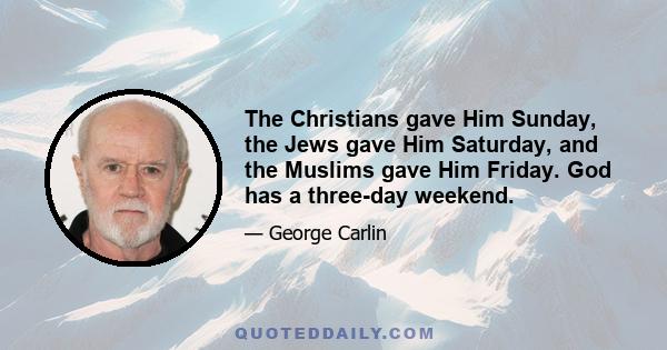 The Christians gave Him Sunday, the Jews gave Him Saturday, and the Muslims gave Him Friday. God has a three-day weekend.