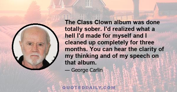 The Class Clown album was done totally sober. I'd realized what a hell I'd made for myself and I cleaned up completely for three months. You can hear the clarity of my thinking and of my speech on that album.