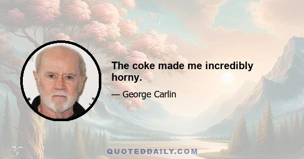 The coke made me incredibly horny.