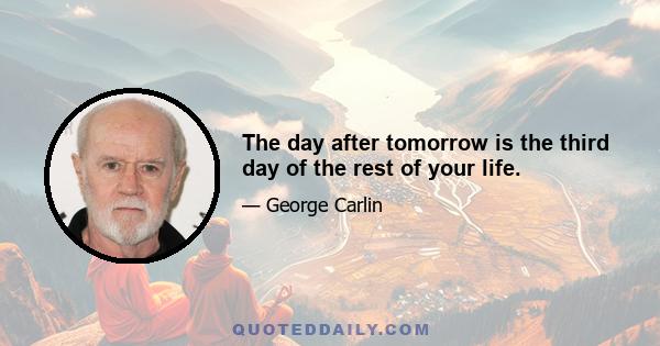 The day after tomorrow is the third day of the rest of your life.