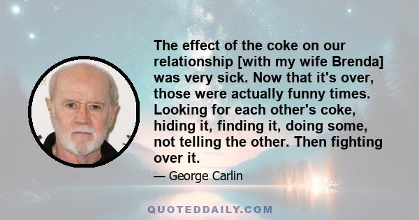 The effect of the coke on our relationship [with my wife Brenda] was very sick. Now that it's over, those were actually funny times. Looking for each other's coke, hiding it, finding it, doing some, not telling the