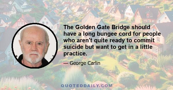 The Golden Gate Bridge should have a long bungee cord for people who aren't quite ready to commit suicide but want to get in a little practice.