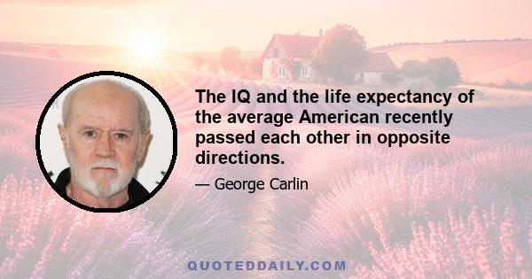 The IQ and the life expectancy of the average American recently passed each other in opposite directions.