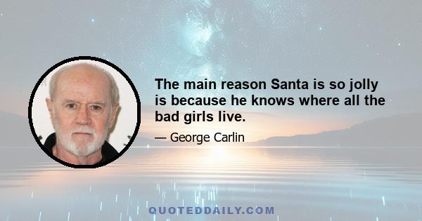 The main reason Santa is so jolly is because he knows where all the bad girls live.