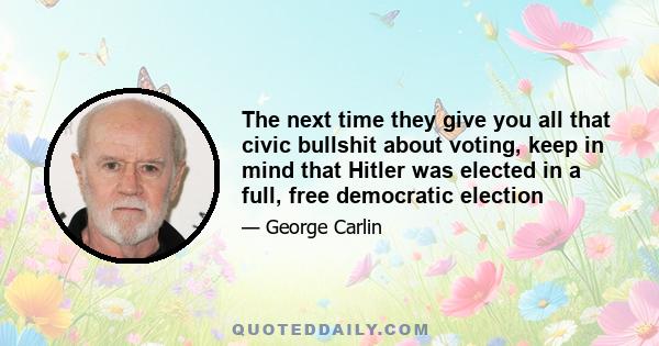 The next time they give you all that civic bullshit about voting, keep in mind that Hitler was elected in a full, free democratic election