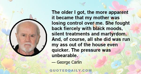 The older I got, the more apparent it became that my mother was losing control over me. She fought back fiercely with black moods, silent treatments and martyrdom. And, of course, all she did was run my ass out of the