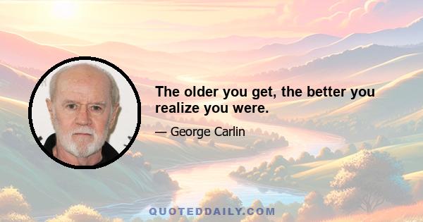 The older you get, the better you realize you were.