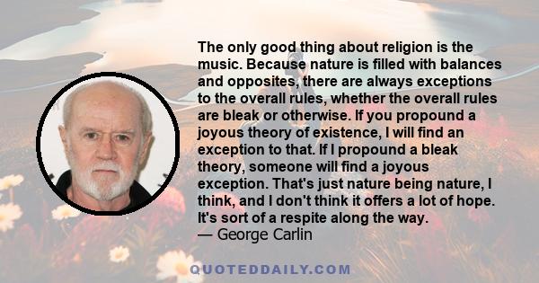 The only good thing about religion is the music. Because nature is filled with balances and opposites, there are always exceptions to the overall rules, whether the overall rules are bleak or otherwise. If you propound