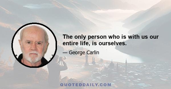 The only person who is with us our entire life, is ourselves.