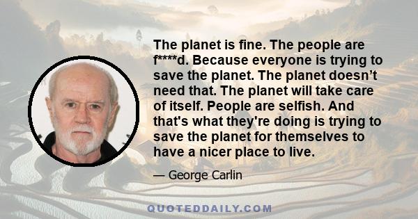 The planet is fine. The people are f****d. Because everyone is trying to save the planet. The planet doesn’t need that. The planet will take care of itself. People are selfish. And that's what they're doing is trying to 