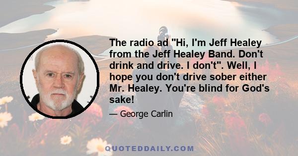 The radio ad Hi, I'm Jeff Healey from the Jeff Healey Band. Don't drink and drive. I don't. Well, I hope you don't drive sober either Mr. Healey. You're blind for God's sake!