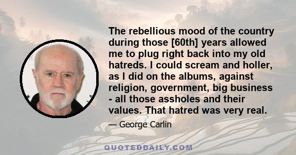 The rebellious mood of the country during those [60th] years allowed me to plug right back into my old hatreds. I could scream and holler, as I did on the albums, against religion, government, big business - all those