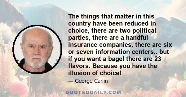 The things that matter in this country have been reduced in choice, there are two political parties, there are a handful insurance companies, there are six or seven information centers.. but if you want a bagel there