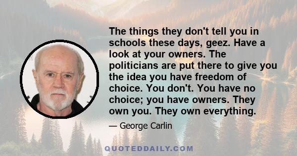 The things they don't tell you in schools these days, geez. Have a look at your owners. The politicians are put there to give you the idea you have freedom of choice. You don't. You have no choice; you have owners. They 