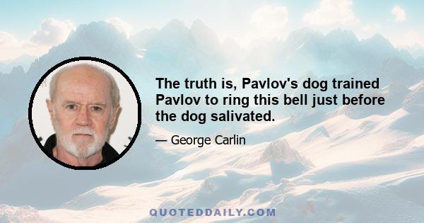 The truth is, Pavlov's dog trained Pavlov to ring this bell just before the dog salivated.