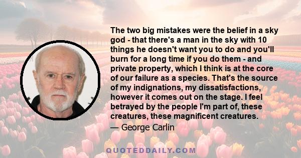 The two big mistakes were the belief in a sky god - that there's a man in the sky with 10 things he doesn't want you to do and you'll burn for a long time if you do them - and private property, which I think is at the