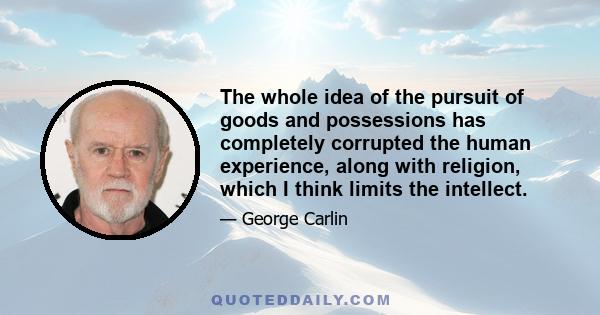 The whole idea of the pursuit of goods and possessions has completely corrupted the human experience, along with religion, which I think limits the intellect.