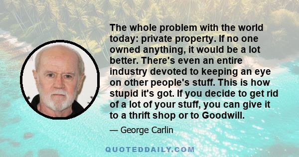 The whole problem with the world today: private property. If no one owned anything, it would be a lot better. There's even an entire industry devoted to keeping an eye on other people's stuff. This is how stupid it's