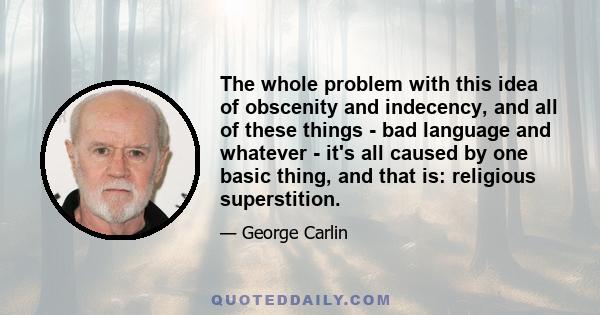 The whole problem with this idea of obscenity and indecency, and all of these things - bad language and whatever - it's all caused by one basic thing, and that is: religious superstition.